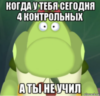 когда у тебя сегодня 4 контрольных а ты не учил