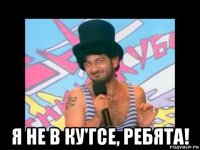  я не в ку'гсе, ребята!