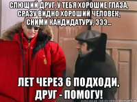 слющий друг, у тебя хорошие глаза, сразу видно хороший человек, сними кандидатуру, эээ... лет через 6 подходи, друг - помогу!