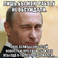 лишь бы мою работу не обсуждали. эххх, если бы он с этой новостью про свои сбритые усы ещё 6-ть лет продержался...