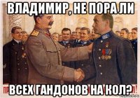 владимир, не пора ли всех гандонов на кол?