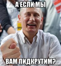 а если мы вам пидкрутим?