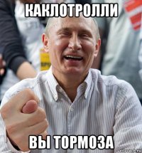 каклотролли вы тормоза