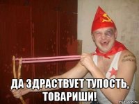  да здраствует тупость, товариши!