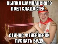 выпил шампанского поел сладостей... сейчас фейерверки пускать буду