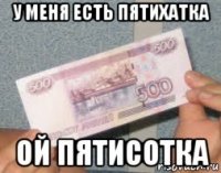 у меня есть пятихатка ой пятисотка
