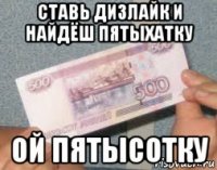 ставь дизлайк и найдёш пятыхатку ой пятысотку