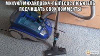 михуил михайлович-пылесос,любитель подчищать свои комменты 