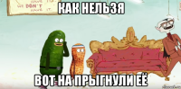 как нельзя вот на прыгнули её