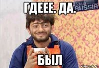 гдеее. да. был