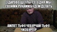 здарово щеглы сегодня мы своими руками будем делать амлет тьфу чебурчай тьфу чизбургер