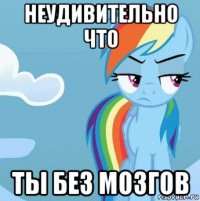 неудивительно что ты без мозгов
