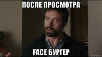 после просмотра face бургер