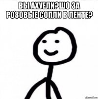 вы ахуели?шо за розовые сопли в ленте? 