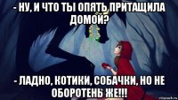 - ну, и что ты опять притащила домой? - ладно, котики, собачки, но не оборотень же!!!