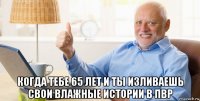  когда тебе 65 лет и ты изливаешь свои влажные истории в пвр