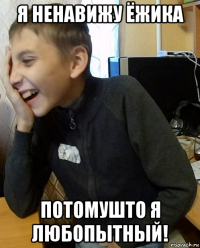 я ненавижу ёжика потомушто я любопытный!
