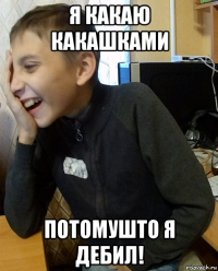 я какаю какашками потомушто я дебил!