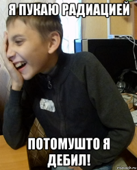 я пукаю радиацией потомушто я дебил!