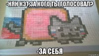 -нян кэт,за кого ты голосовал? -за себя