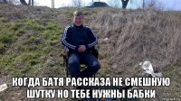  когда батя рассказа не смешную шутку но тебе нужны бабки
