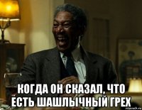  когда он сказал, что есть шашлычный грех