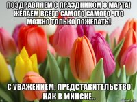 поздравляем с праздником 8 марта! желаем всего самого самого что можно только пожелать! с уважением, представительство нак в минске..