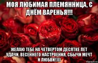 моя любимая племянница, с днём варенья!!! желаю тебе на четвертом десятке лет удачи, весеннего настроения, сбычи мечт и любви!)))