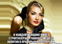  в каждой женщине живёт стриптизёрша. главное смешать напитки в правильной пропорции.