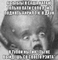 аыыыы я саша катаю только пати соло рэйт поднять анрил т.к. я даун я тупой нытик-,,ты не выйдешь со своего рэйта"
