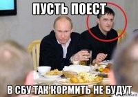 пусть поест в сбу так кормить не будут