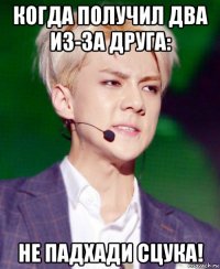 когда получил два из-за друга: не падхади сцука!