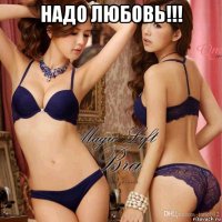 надо любовь!!! 