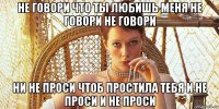 не говори что ты любишь меня не говори не говори ни не проси чтоб простила тебя и не проси и не проси