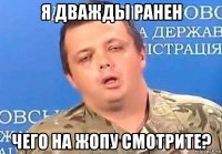 я дважды ранен чего на жопу смотрите?