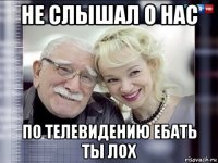не слышал о нас по телевидению ебать ты лох