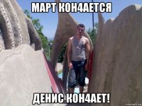 март кон4ается денис кон4ает!