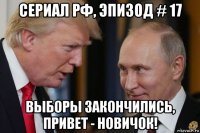 сериал рф, эпизод # 17 выборы закончились, привет - новичок!