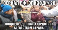 сериал рф, эпизод # 20 нищие продолжают гордиться богатством страны