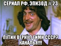 сериал рф, эпизод # 23 путин вернул гимн ссср? каналья!!!