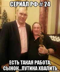 сериал рф # 24 есть такая работа, сынок...путина хвалить