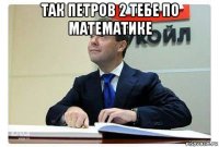 так петров 2 тебе по математике 