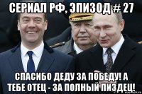 сериал рф, эпизод # 27 спасибо деду за победу! а тебе отец - за полный пиздец!