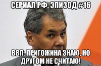 сериал рф, эпизод #16 ввп: пригожина знаю, но другом не считаю!