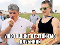  уже тошнит от этой гмо клубники