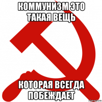 коммунизм это такая вещь которая всегда побеждает