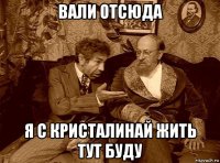 вали отсюда я с кристалинай жить тут буду
