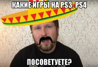 какие игры на ps3. ps4 посоветуете?