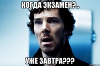 когда экзамен?.. уже завтра???