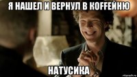 я нашел и вернул в кoffейню натусика